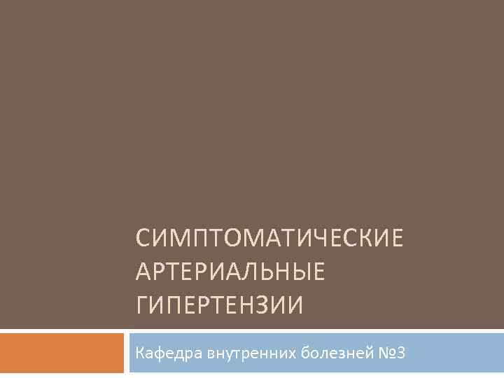 СИМПТОМАТИЧЕСКИЕ АРТЕРИАЛЬНЫЕ ГИПЕРТЕНЗИИ Кафедра внутренних болезней № 3 
