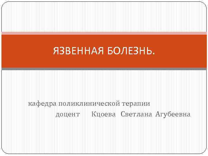 ЯЗВЕННАЯ БОЛЕЗНЬ. кафедра поликлинической терапии доцент Кцоева Светлана Агубеевна 