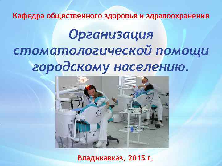 Кафедра общественного здоровья и здравоохранения Организация стоматологической помощи городскому населению. Владикавказ, 2015 г. 