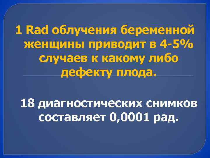 1 Rad облучения беременной женщины приводит в 4 -5% случаев к какому либо дефекту