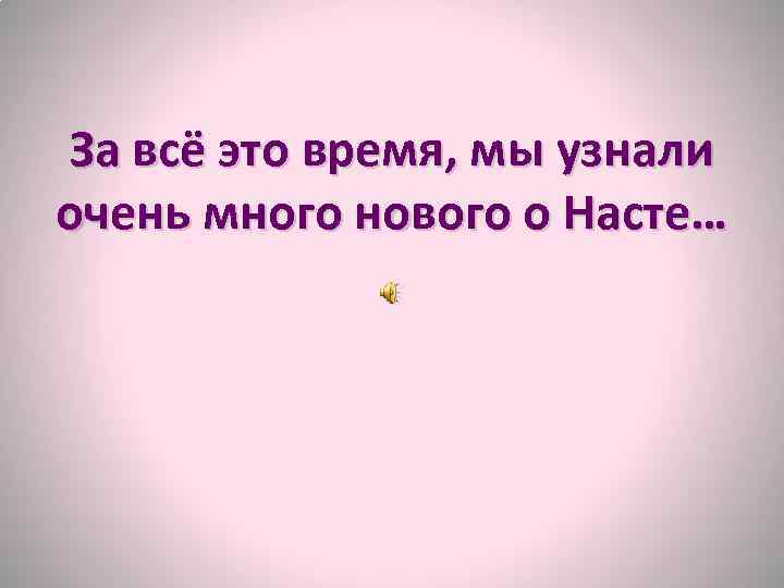 За всё это время, мы узнали очень много нового о Насте… 