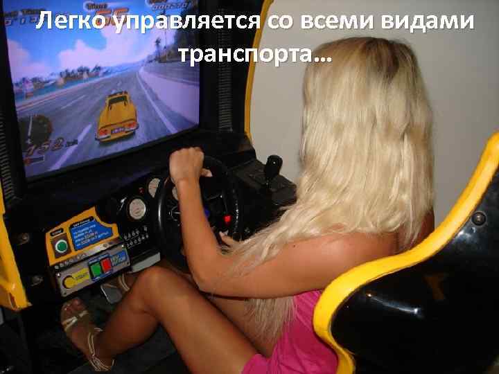 Легко управляется со всеми видами транспорта… Абсолютно со всеми… 