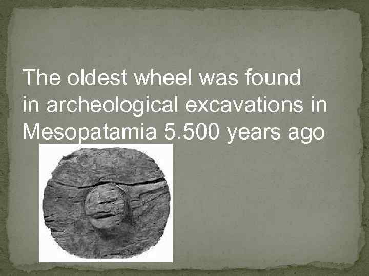 The oldest wheel was found in archeological excavations in Mesopatamia 5. 500 years ago