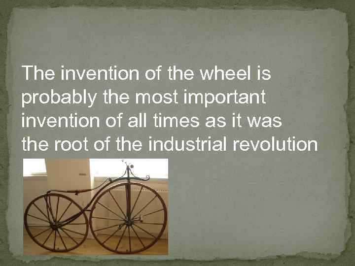 The invention of the wheel is probably the most important invention of all times