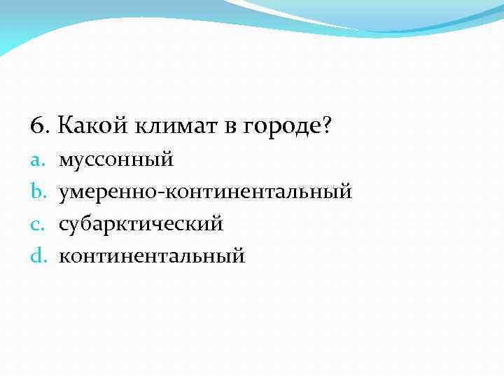 6. Какой климат в городе? a. b. c. d. муссонный умеренно-континентальный субарктический континентальный 