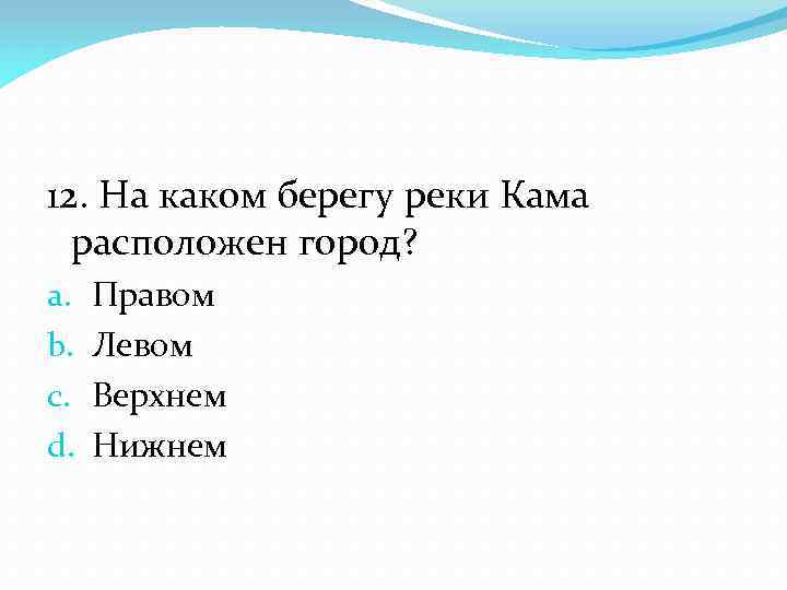 12. На каком берегу реки Кама расположен город? a. b. c. d. Правом Левом