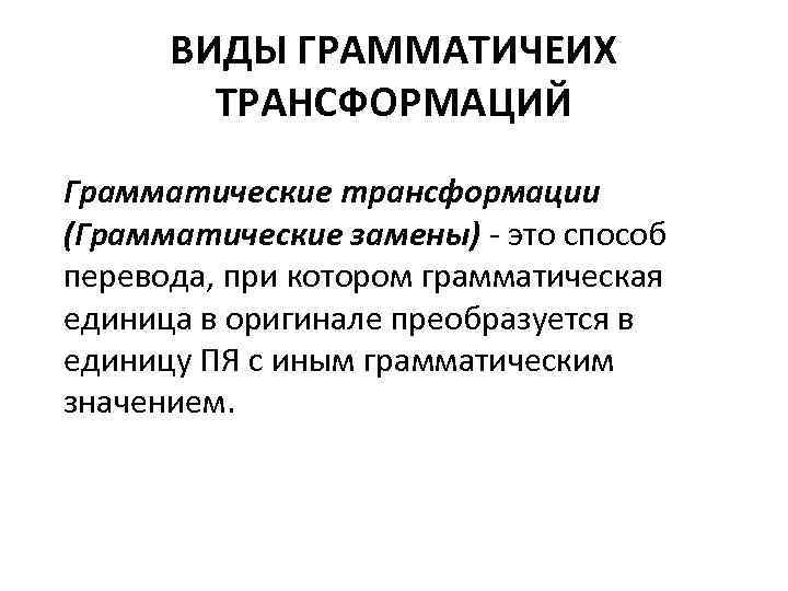 ВИДЫ ГРАММАТИЧЕИХ ТРАНСФОРМАЦИЙ Грамматические трансформации (Грамматические замены) - это способ перевода, при котором грамматическая