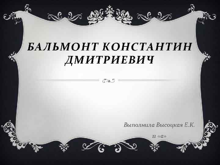 БАЛЬМОНТ КОНСТАНТИН ДМИТРИЕВИЧ Выполнила Высоцкая Е. К. 11 «а» 