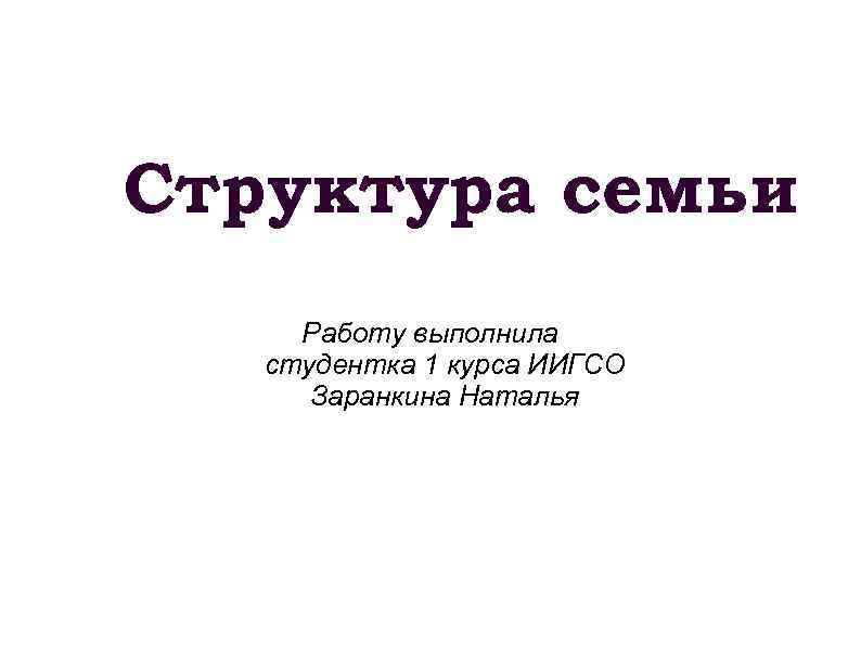 Структура семьи Работу выполнила студентка 1 курса ИИГСО Заранкина Наталья 