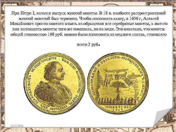 При Петре I, начался выпуск золотой монеты. В 18 в. наиболее распространенной золотой монетой