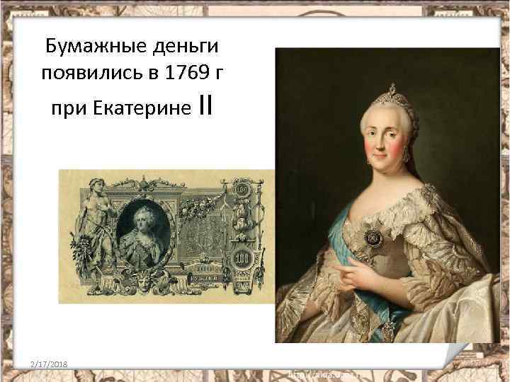 Бумажные деньги появились в 1769 г при Екатерине II 2/17/2018 17 