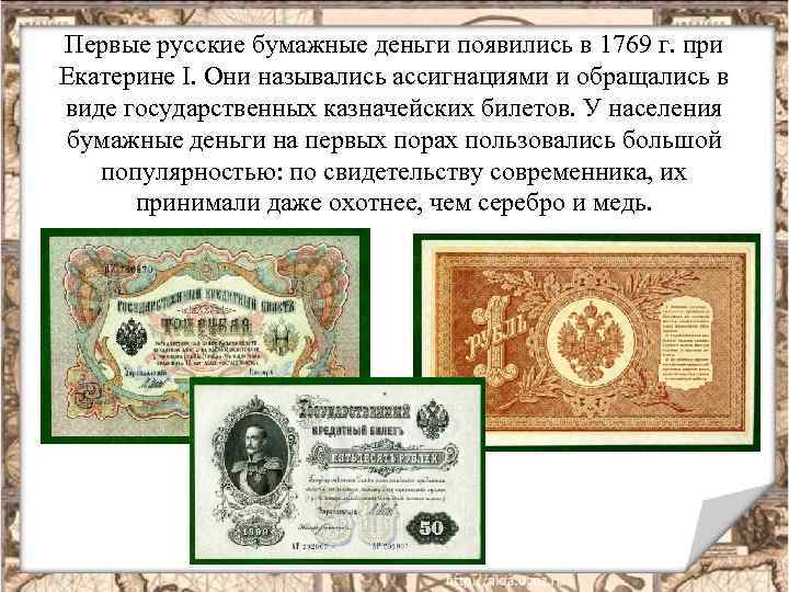 Первые русские бумажные деньги появились в 1769 г. при Екатерине I. Они назывались ассигнациями