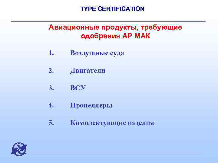 TYPE CERTIFICATION Авиационные продукты, требующие одобрения АР МАК 1. Воздушные суда 2. Двигатели 3.