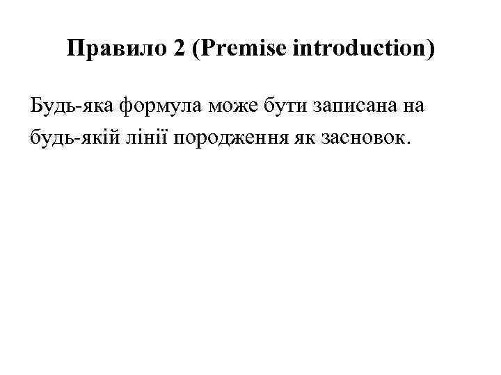 Правило 2 (Premise introduction) Будь-яка формула може бути записана на будь-якій лінії породження як