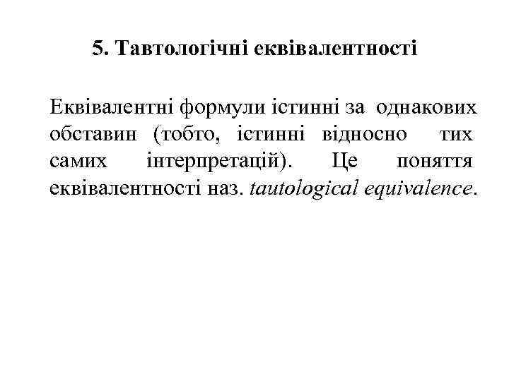 5. Тавтологічні еквівалентності Еквівалентні формули істинні за однакових обставин (тобто, істинні відносно тих самих