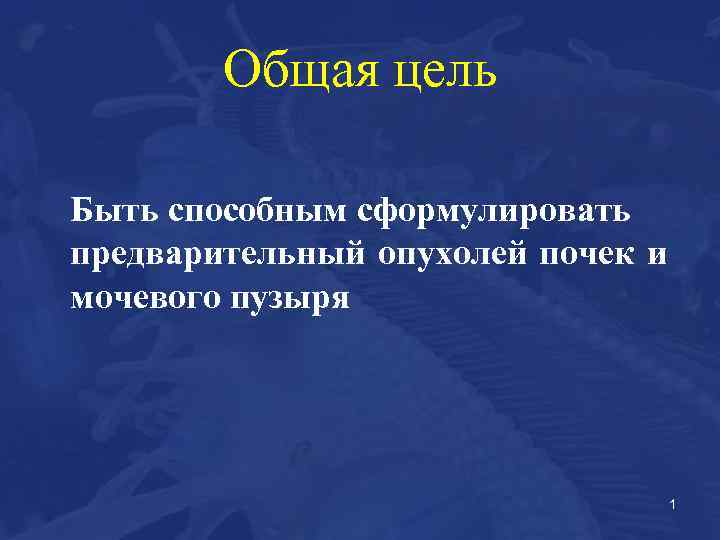 Общая цель Быть способным сформулировать предварительный опухолей почек и мочевого пузыря 1 