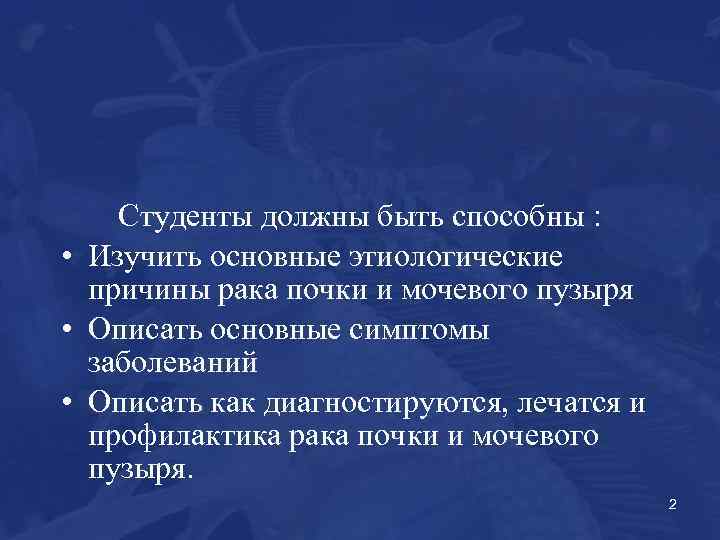 Студенты должны быть способны : • Изучить основные этиологические причины рака почки и мочевого