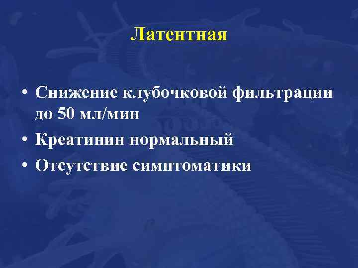 Латентная • Снижение клубочковой фильтрации до 50 мл/мин • Креатинин нормальный • Отсутствие симптоматики