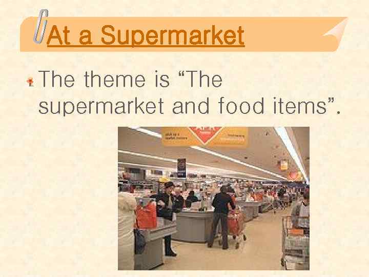 At a Supermarket The theme is “The supermarket and food items”. 