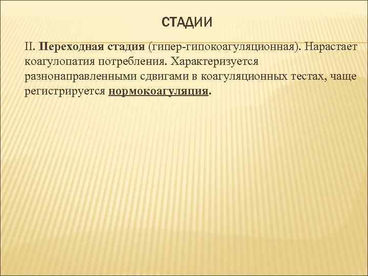 СТАДИИ II. Переходная стадия (гипер-гипокоагуляционная). Нарастает коагулопатия потребления. Характеризуется разнонаправленными сдвигами в коагуляционных тестах,