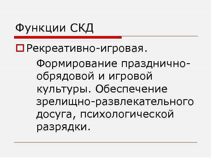 Функции СКД o Рекреативно-игровая. Формирование праздничнообрядовой и игровой культуры. Обеспечение зрелищно-развлекательного досуга, психологической разрядки.