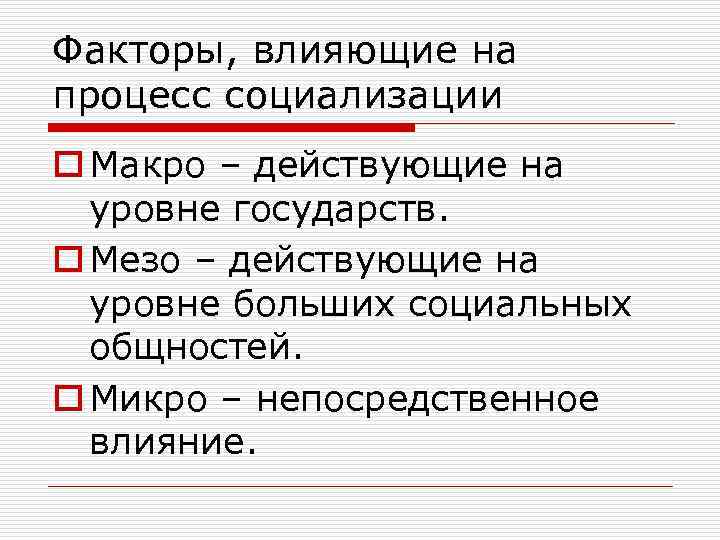 Факторы, влияющие на процесс социализации o Макро – действующие на уровне государств. o Мезо