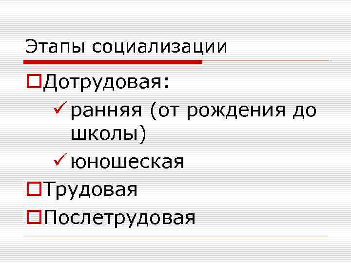 Этапы социализации o. Дотрудовая: ü ранняя (от рождения до школы) ü юношеская o. Трудовая