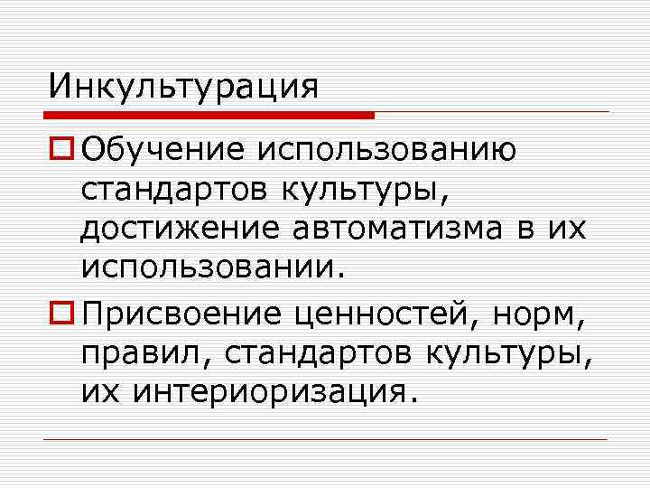 Инкультурация o Обучение использованию стандартов культуры, достижение автоматизма в их использовании. o Присвоение ценностей,