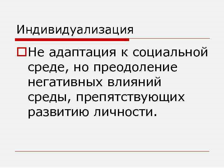 Индивидуализация o. Не адаптация к социальной среде, но преодоление негативных влияний среды, препятствующих развитию
