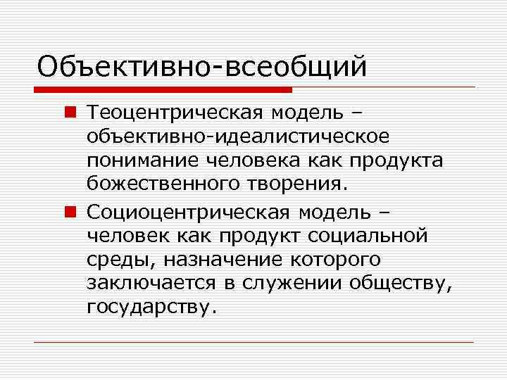 Объективно-всеобщий n Теоцентрическая модель – объективно-идеалистическое понимание человека как продукта божественного творения. n Социоцентрическая