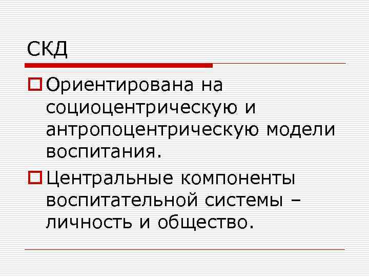 СКД o Ориентирована на социоцентрическую и антропоцентрическую модели воспитания. o Центральные компоненты воспитательной системы