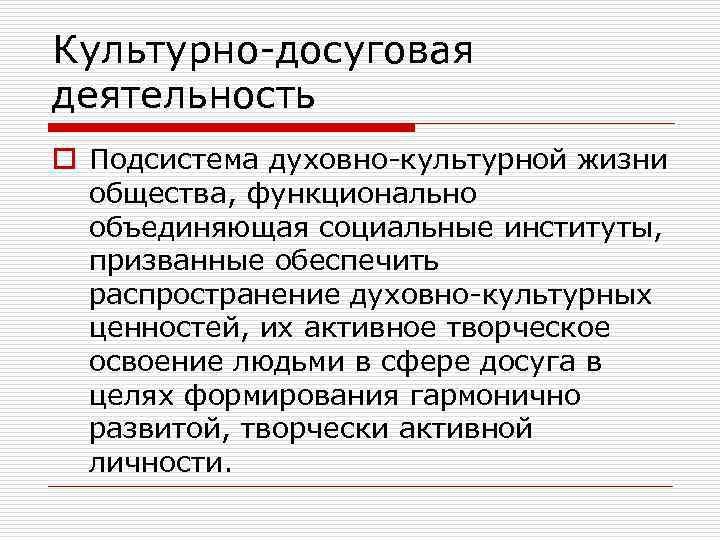 Культурно-досуговая деятельность o Подсистема духовно-культурной жизни общества, функционально объединяющая социальные институты, призванные обеспечить распространение