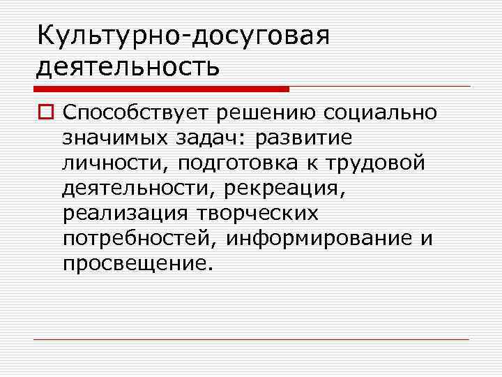 Культурно-досуговая деятельность o Способствует решению социально значимых задач: развитие личности, подготовка к трудовой деятельности,