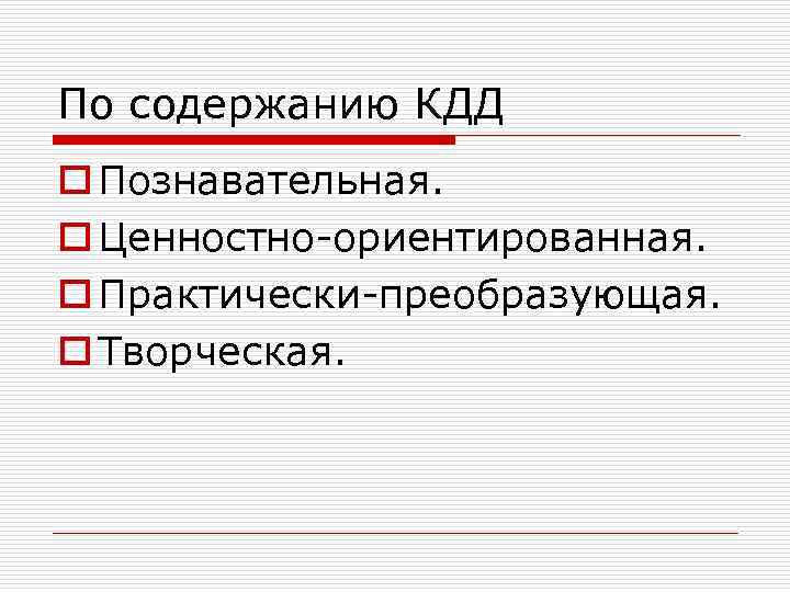 По содержанию КДД o Познавательная. o Ценностно-ориентированная. o Практически-преобразующая. o Творческая. 