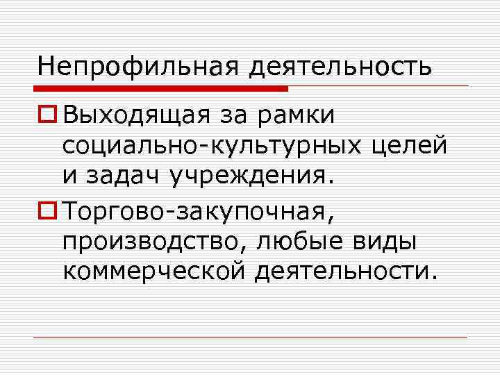 Непрофильная деятельность o Выходящая за рамки социально-культурных целей и задач учреждения. o Торгово-закупочная, производство,