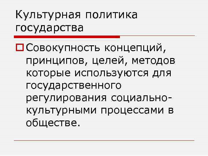 Культурная политика государства o Совокупность концепций, принципов, целей, методов которые используются для государственного регулирования
