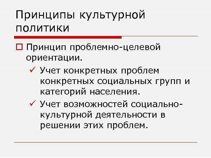 Принципы культурной политики o Принцип проблемно-целевой ориентации. ü Учет конкретных проблем конкретных социальных групп