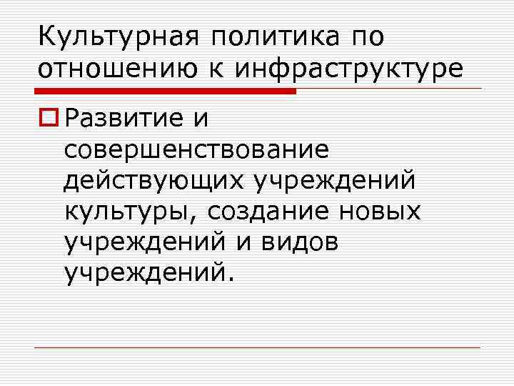 Культурная политика по отношению к инфраструктуре o Развитие и совершенствование действующих учреждений культуры, создание
