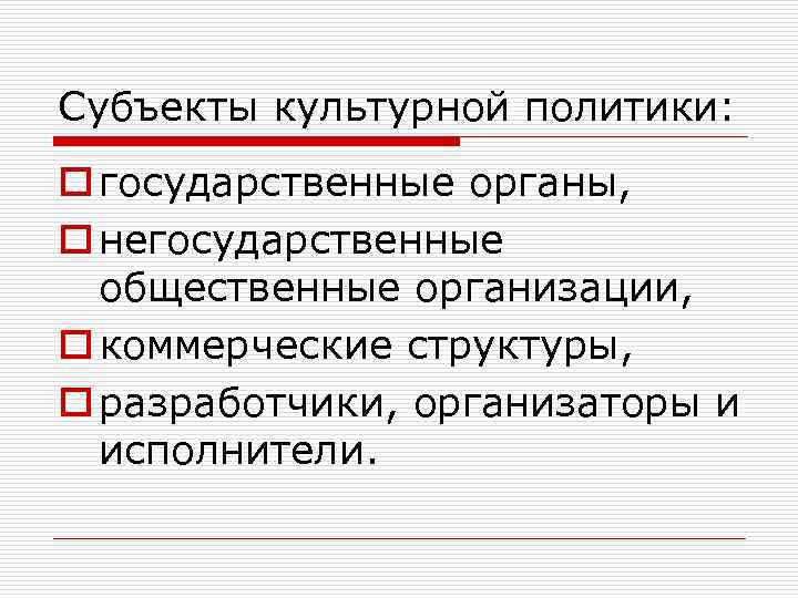 Субъекты культурной политики: o государственные органы, o негосударственные общественные организации, o коммерческие структуры, o
