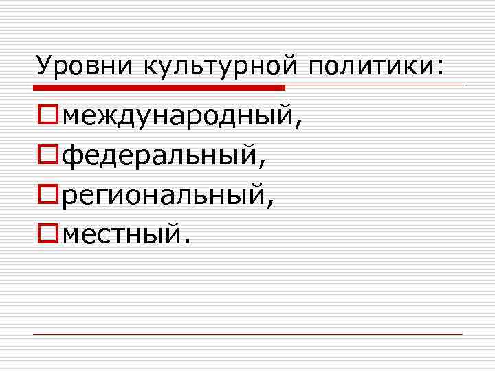Уровни культурной политики: oмеждународный, oфедеральный, oрегиональный, oместный. 
