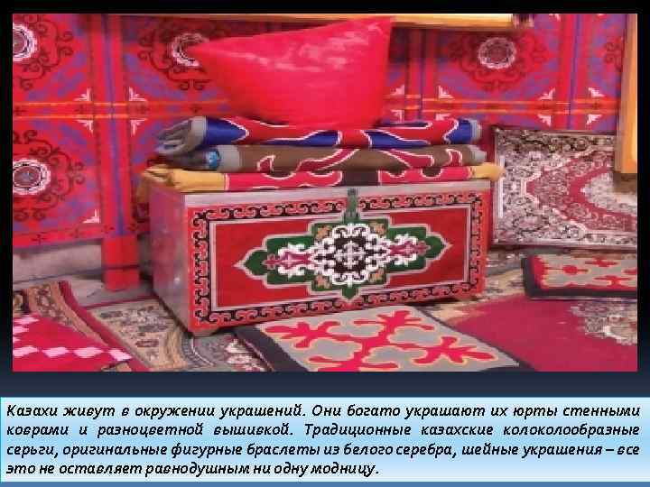 Казахи живут в окружении украшений. Они богато украшают их юрты стенными коврами и разноцветной