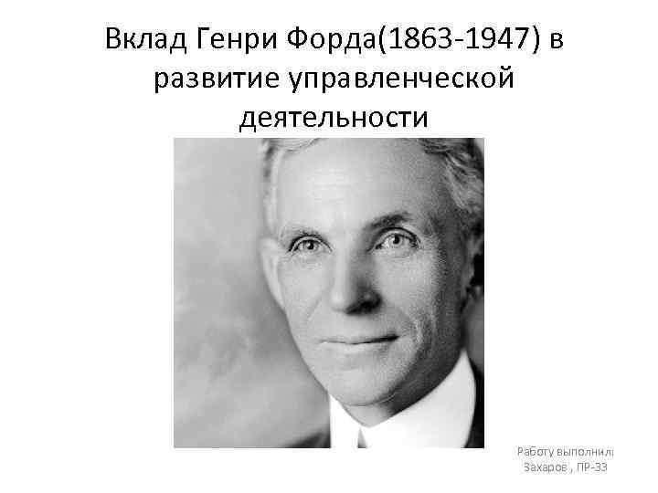 Вклад Генри Форда(1863 -1947) в развитие управленческой деятельности Работу выполнил: Захаров , ПР-33 