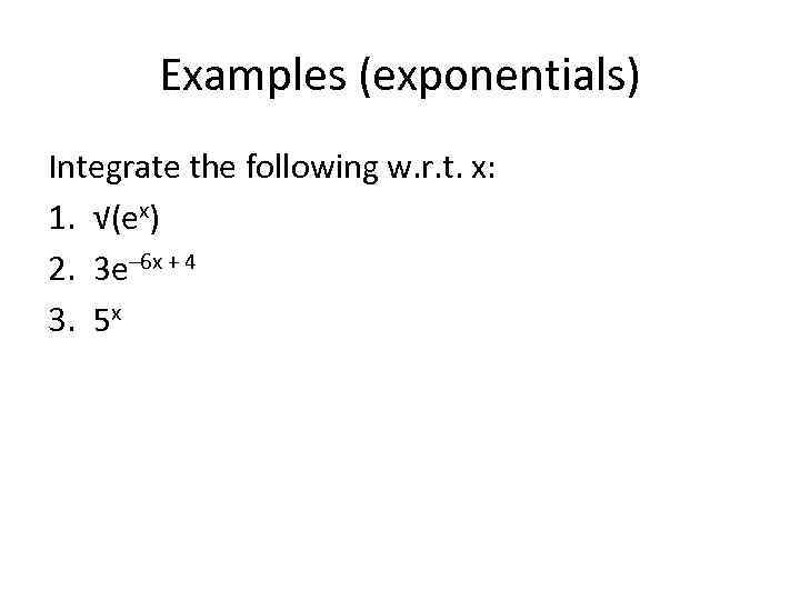 Examples (exponentials) Integrate the following w. r. t. x: 1. √(ex) 2. 3 e–