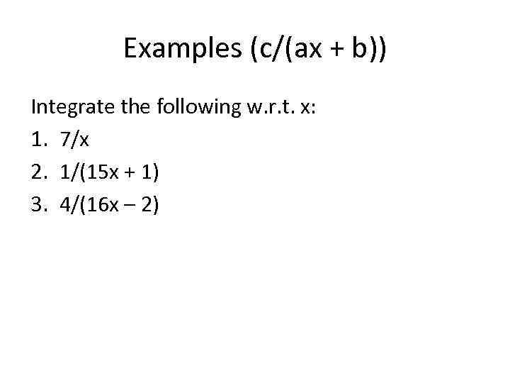 Examples (c/(ax + b)) Integrate the following w. r. t. x: 1. 7/x 2.