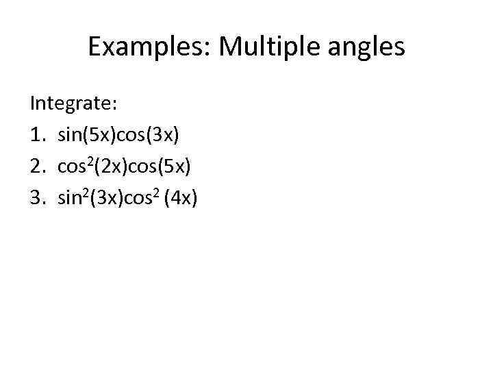 Examples: Multiple angles Integrate: 1. sin(5 x)cos(3 x) 2. cos 2(2 x)cos(5 x) 3.