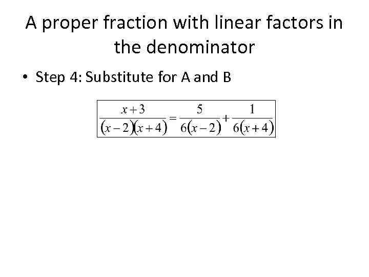 A proper fraction with linear factors in the denominator • Step 4: Substitute for