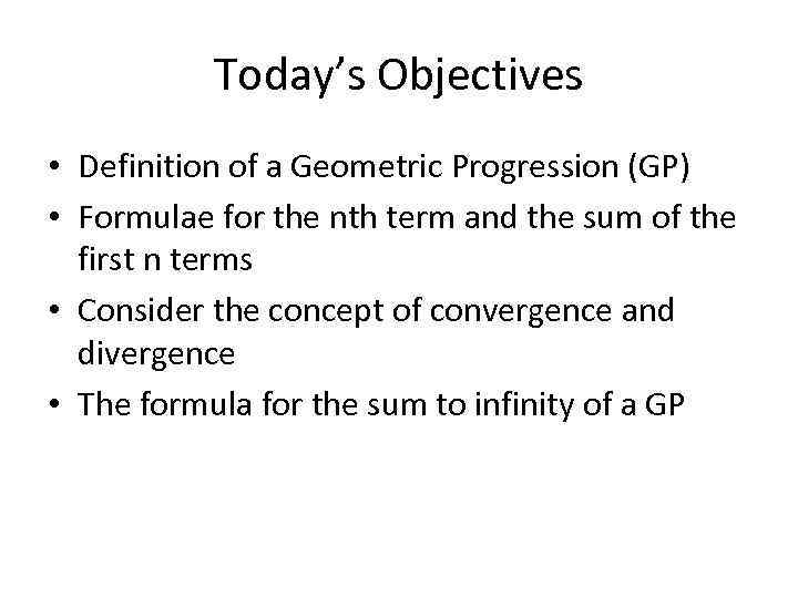Today’s Objectives • Definition of a Geometric Progression (GP) • Formulae for the nth