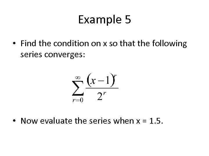 Example 5 • Find the condition on x so that the following series converges: