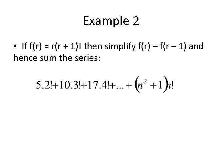 Example 2 • If f(r) = r(r + 1)! then simplify f(r) – f(r