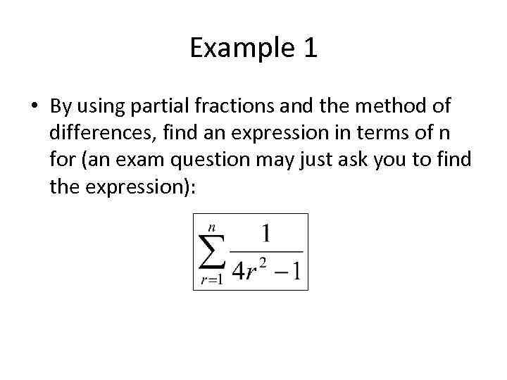 Example 1 • By using partial fractions and the method of differences, find an